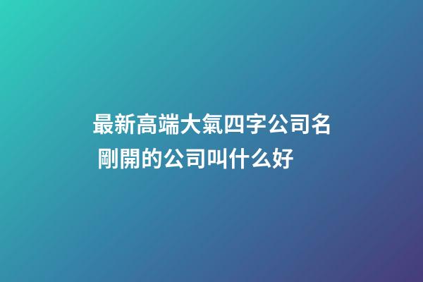 最新高端大氣四字公司名 剛開的公司叫什么好-第1張-公司起名-玄機派